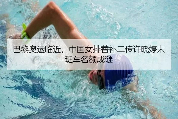 巴黎奥运临近，中国女排替补二传许晓婷末班车名额成谜